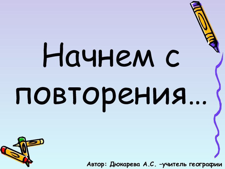 Начнем с повторения…Автор: Дюкарева А.С. –учитель географии