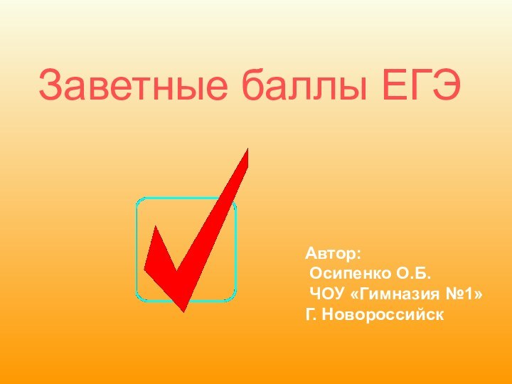 Заветные баллы ЕГЭАвтор: Осипенко О.Б. ЧОУ «Гимназия №1»Г. Новороссийск