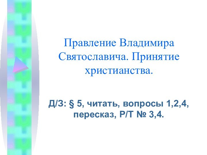 Правление Владимира Святославича. Принятие христианства.Д/З: § 5, читать, вопросы 1,2,4, пересказ, Р/Т № 3,4.