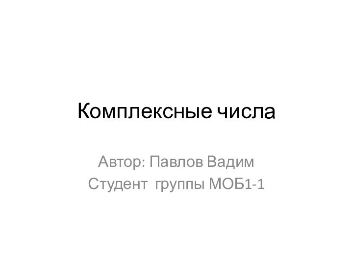 Комплексные числаАвтор: Павлов ВадимСтудент группы МОБ1-1