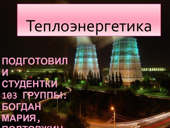 Подготовили студентки 103 группы: Богдан Мария, Полторжицкая Анастасия.Теплоэнергетика