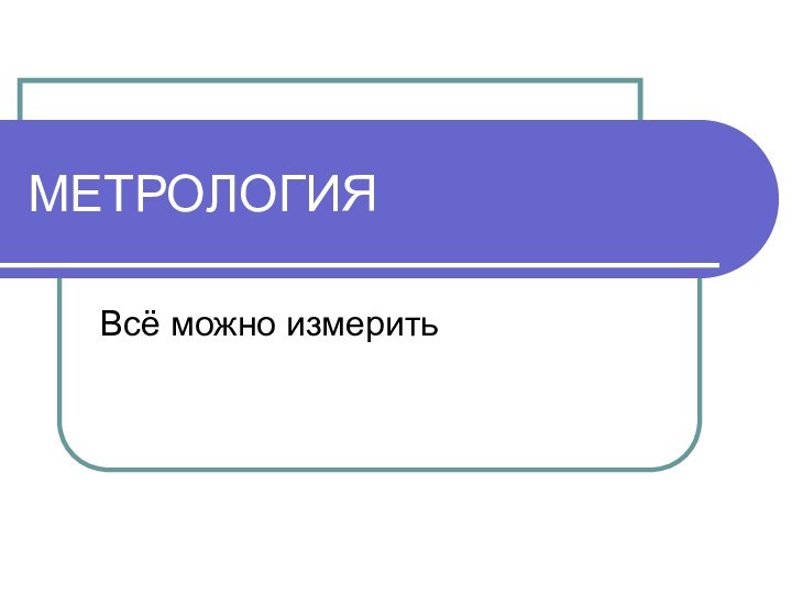 МЕТРОЛОГИЯВсё можно измерить