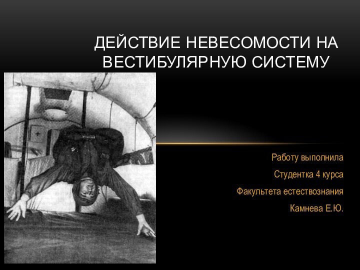 Работу выполнилаСтудентка 4 курсаФакультета естествознанияКамнева Е.Ю.Действие невесомости на вестибулярную систему