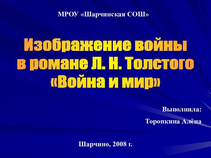 МРОУ «Шарчинская СОШ»Выполнила: Торопкина АлёнаШарчино, 2008 г.Изображение войны в романе Л. Н. Толстого«Война и мир»