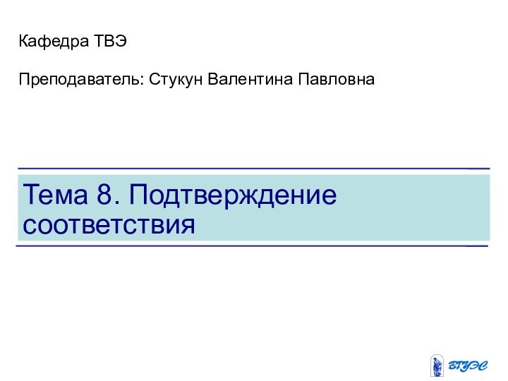 Тема 8. Подтверждение соответствияКафедра ТВЭПреподаватель: Стукун Валентина Павловна