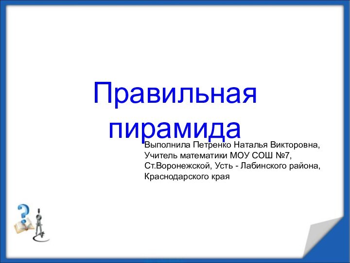 Правильная пирамидаВыполнила Петренко Наталья Викторовна,Учитель математики МОУ СОШ №7,Ст.Воронежской, Усть - Лабинского района,Краснодарского края