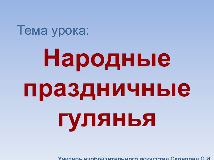 Тема урока:Народные праздничные гулянья Учитель изобразительного искусства Склярова С.И.