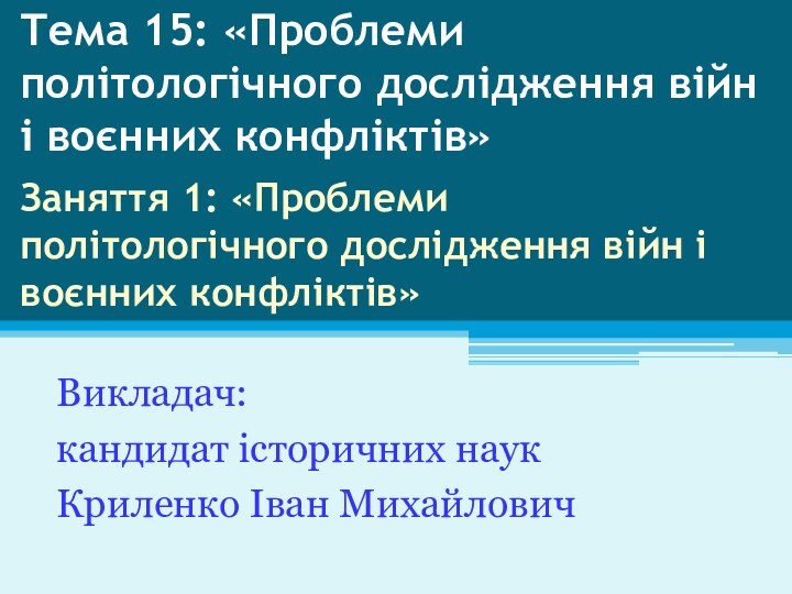 Викладач: кандидат історичних наукКриленко Іван МихайловичТема 15: «Проблеми політологічного дослідження війн і