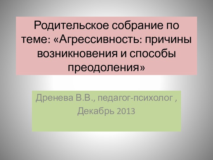 Родительское собрание по теме: «Агрессивность: причины возникновения и способы преодоления»Дренева В.В., педагог-психолог , Декабрь 2013