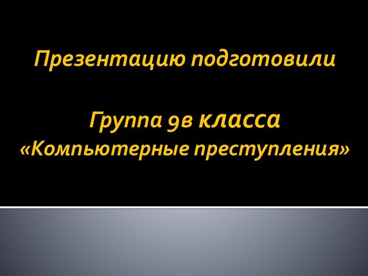 Презентацию подготовили  Группа 9в класса «Компьютерные преступления»