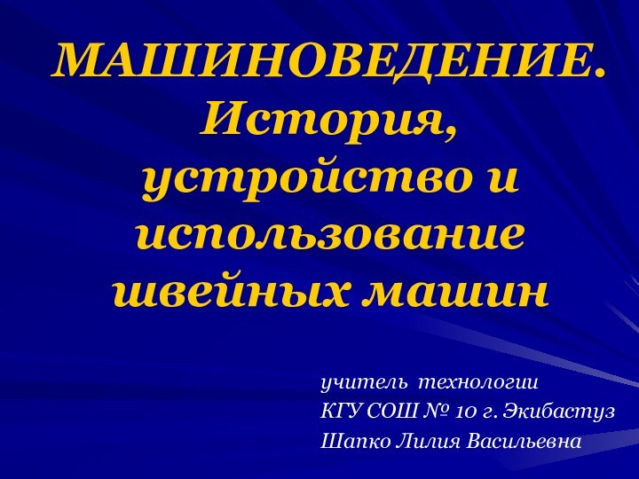 МАШИНОВЕДЕНИЕ. История, устройство и использование швейных машинучитель технологииКГУ СОШ № 10 г. ЭкибастузШапко Лилия Васильевна