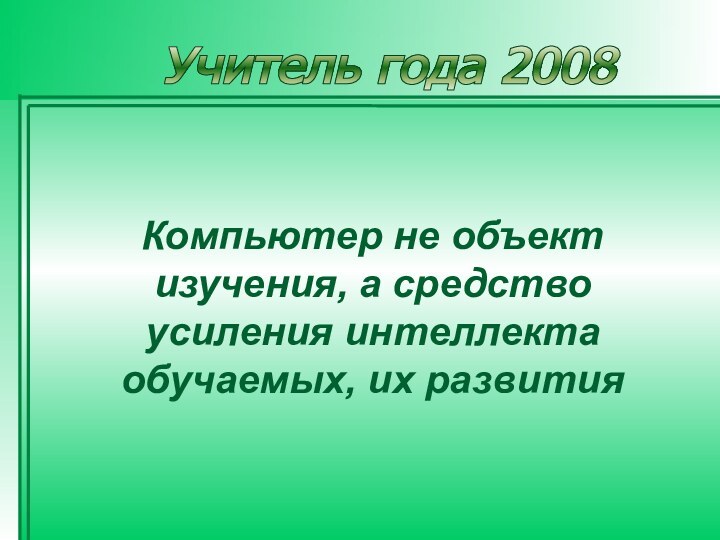 Учитель года 2008Компьютер не объект изучения, а средство усиления интеллекта обучаемых, их развития