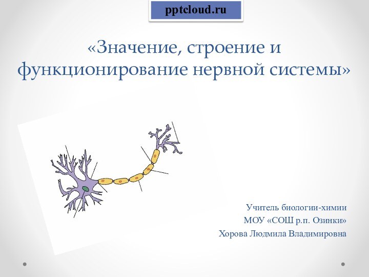 «Значение, строение и функционирование нервной системы» Учитель биологии-химииМОУ «СОШ р.п. Озинки»Хорова Людмила Владимировна