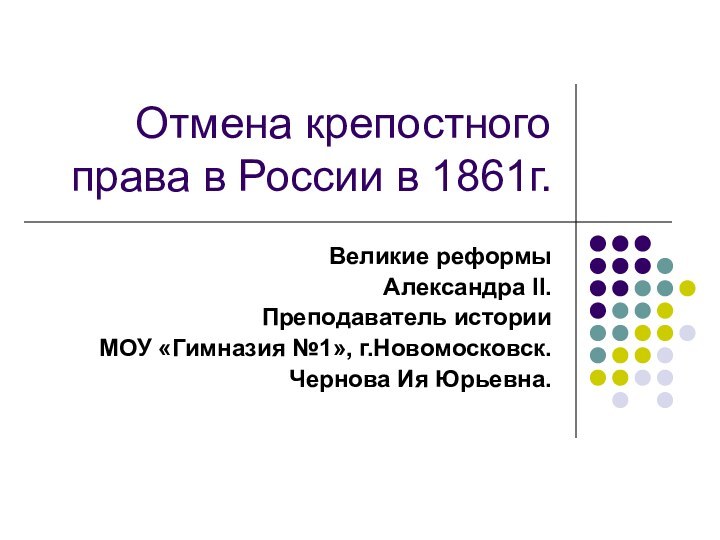 Отмена крепостного права в России в 1861г.Великие реформы Александра II.Преподаватель историиМОУ «Гимназия №1», г.Новомосковск.Чернова Ия Юрьевна.