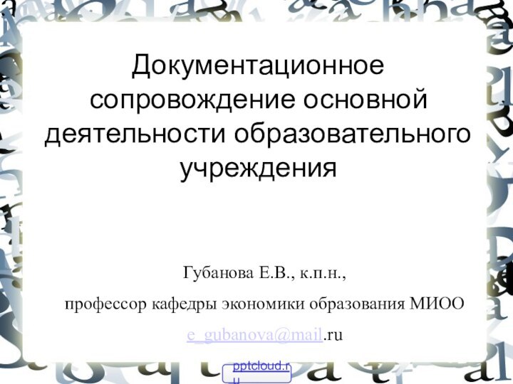 Документационное сопровождение основной деятельности образовательного учрежденияГубанова Е.В., к.п.н., профессор кафедры экономики образования МИООe_gubanova@mail.ru