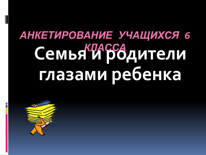 Анкетирование учащихся 6 классаСемья и родители глазами ребенка