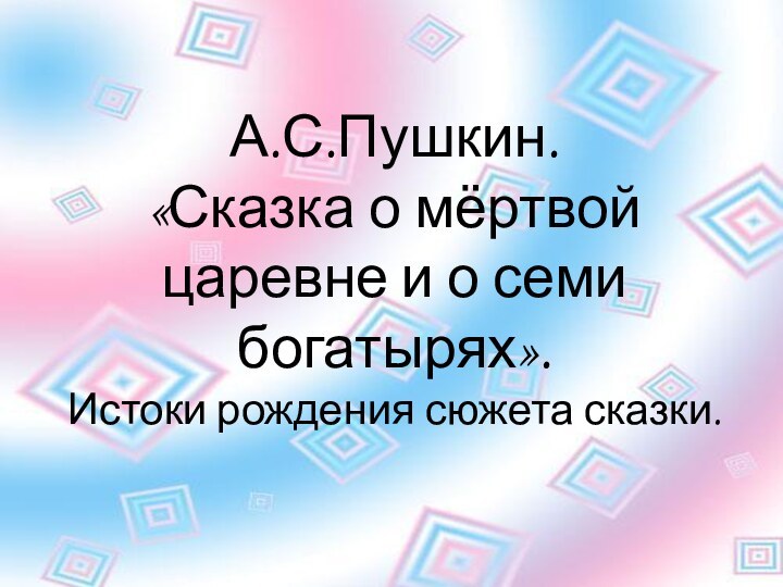 А.С.Пушкин.  «Сказка о мёртвой царевне и о семи богатырях».  Истоки рождения сюжета сказки.