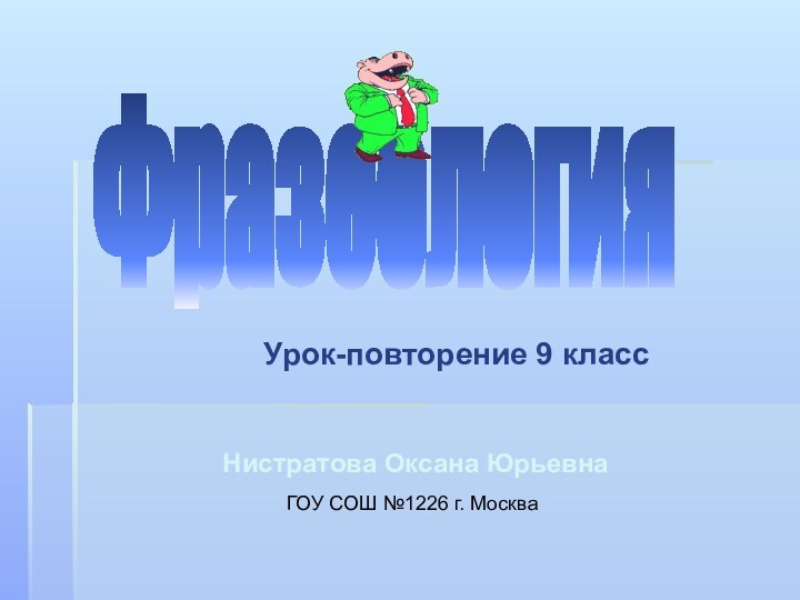 ФразеологияУрок-повторение 9 классНистратова Оксана Юрьевна ГОУ СОШ №1226 г. Москва