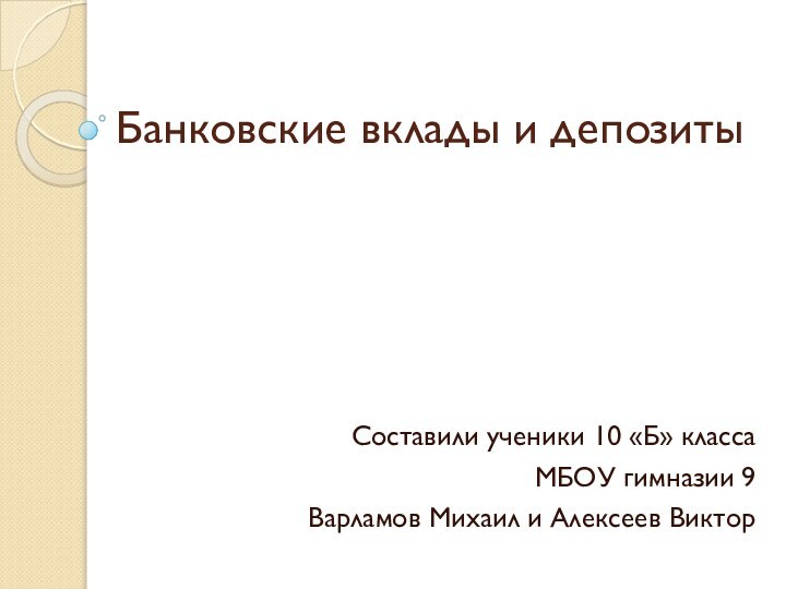 Банковские вклады и депозитыСоставили ученики 10 «Б» классаМБОУ гимназии 9Варламов Михаил и Алексеев Виктор