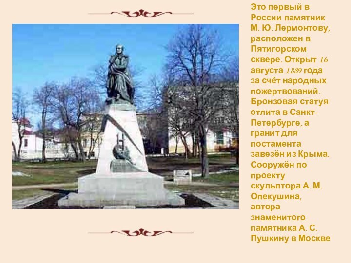 Это первый в России памятник М. Ю. Лермонтову, расположен в Пятигорском сквере.