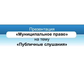 Презентация Муниципальное правона темуПубличные слушания