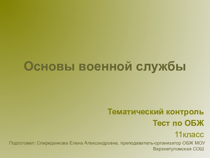 Основы военной службыТематический контроль Тест по ОБЖ 11классПодготовил: Спириденкова Елена Александровна, преподаватель-организатор ОБЖ МОУ Верхнетуломская СОШ