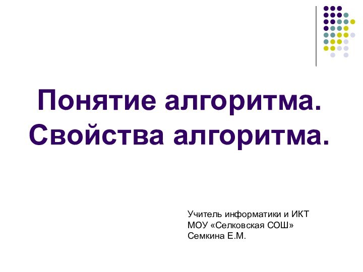 Понятие алгоритма. Свойства алгоритма.Учитель информатики и ИКТ МОУ «Селковская СОШ»Семкина Е.М.