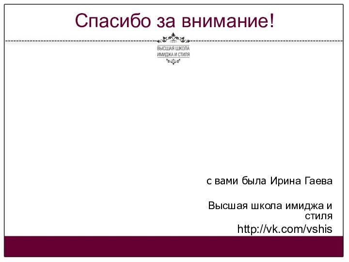 Спасибо за внимание!с вами была Ирина ГаеваВысшая школа имиджа и стиляhttp://vk.com/vshis