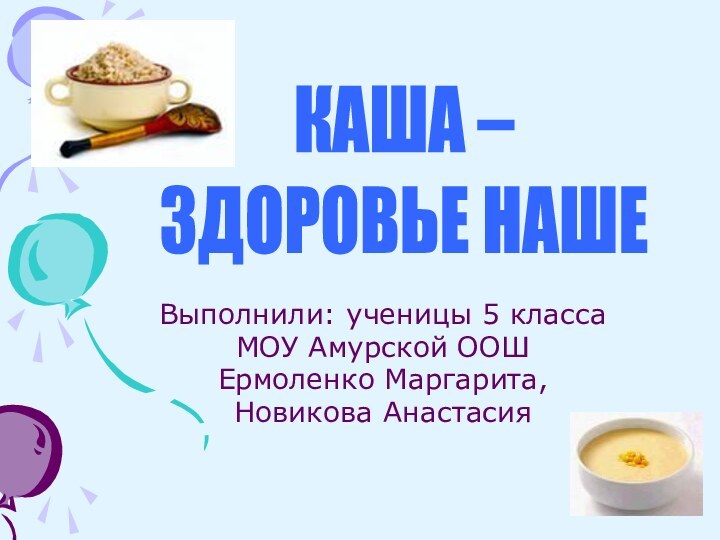 Выполнили: ученицы 5 классаМОУ Амурской ООШЕрмоленко Маргарита,Новикова Анастасия КАША – ЗДОРОВЬЕ НАШЕ