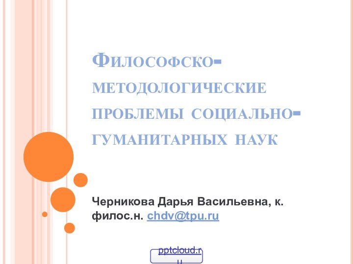 Философско-методологические проблемы социально-гуманитарных наукЧерникова Дарья Васильевна, к.филос.н. chdv@tpu.ru