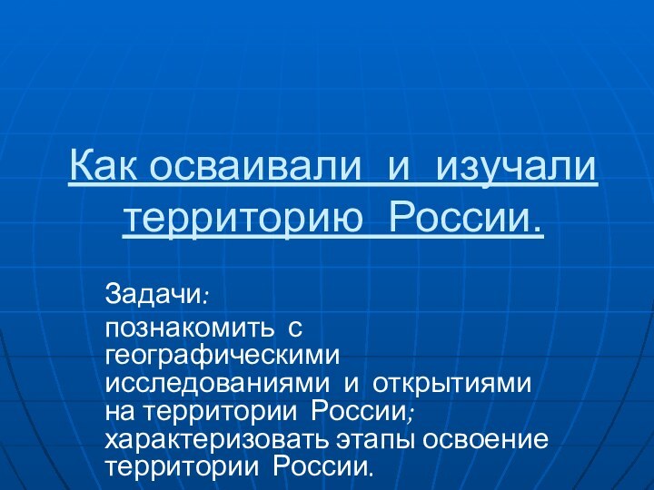 Как осваивали и изучали территорию России.Задачи:познакомить с географическими исследованиями и открытиями на