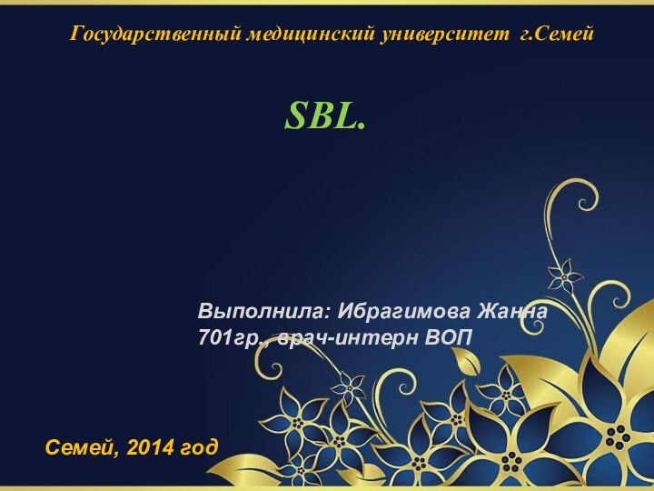 Государственный медицинский университет г.Семей   SBL.Выполнила: Ибрагимова Жанна 701гр., врач-интерн ВОПСемей, 2014 год