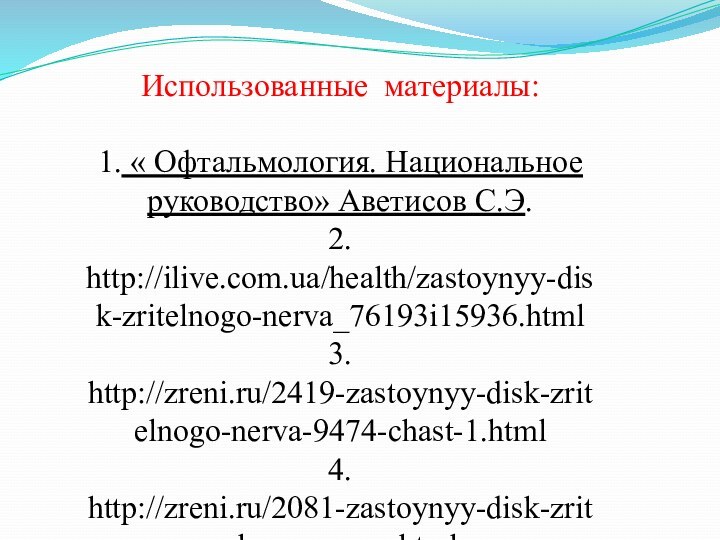 Использованные материалы:1. « Офтальмология. Национальное руководство» Аветисов С.Э.2. http://ilive.com.ua/health/zastoynyy-disk-zritelnogo-nerva_76193i15936.html3. http://zreni.ru/2419-zastoynyy-disk-zritelnogo-nerva-9474-chast-1.html4. http://zreni.ru/2081-zastoynyy-disk-zritelnogo-nerva.html