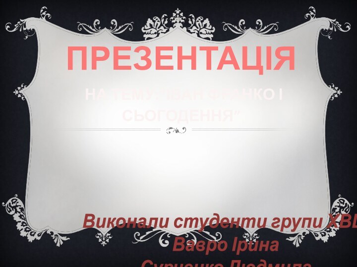 Презентація  на тему:”Іван Франко і сьогодення”Виконали студенти групи ХВШВавро ІринаСурченко Людмила