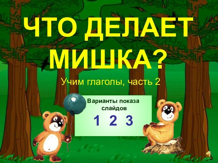 ЧТО ДЕЛАЕТ МИШКА?Учим глаголы, часть 2Варианты показа слайдов1 2 3