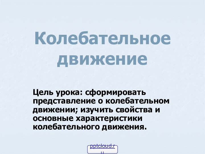 Колебательное движениеЦель урока: сформировать представление о колебательном движении; изучить свойства и основные характеристики колебательного движения.