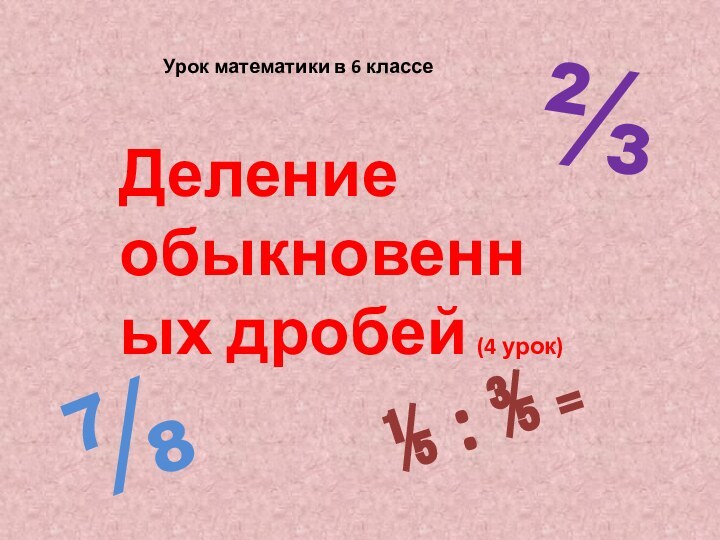 Урок математики в 6 классеДеление обыкновенных дробей  (4 урок)⅔⅞⅕ : ⅗ ₌