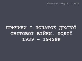 Причини і початок Другої світової війни. Події 1939 – 1942 рр.