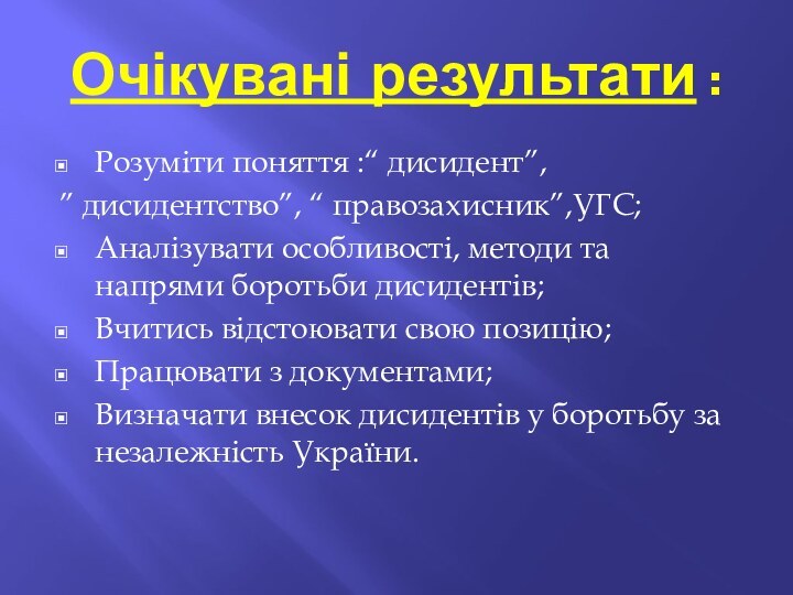 Очікувані результати :Розуміти поняття :“ дисидент”,” дисидентство”, “ правозахисник”,УГС;Аналізувати особливості, методи та