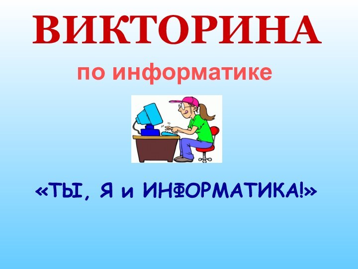 ВИКТОРИНА«ТЫ, Я и ИНФОРМАТИКА!»по информатике