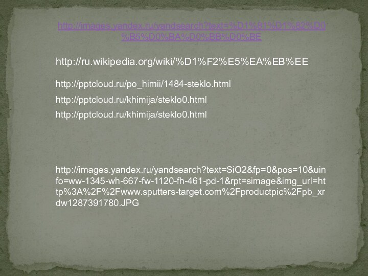 http://images.yandex.ru/yandsearch?text=%D1%81%D1%82%D0%B5%D0%BA%D0%BB%D0%BE http://ru.wikipedia.org/wiki/%D1%F2%E5%EA%EB%EEhttp:///po_himii/1484-steklo.htmlhttp:///khimija/steklo0.htmlhttp://images.yandex.ru/yandsearch?text=SiO2&fp=0&pos=10&uinfo=ww-1345-wh-667-fw-1120-fh-461-pd-1&rpt=simage&img_url=http%3A%2F%2Fwww.sputters-target.com%2Fproductpic%2Fpb_xrdw1287391780.JPGhttp:///khimija/steklo0.html