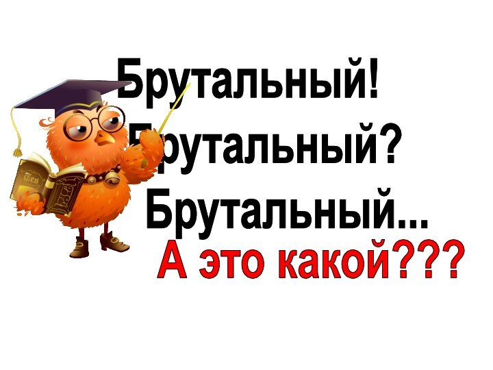 Брутальный!  Брутальный?    Брутальный...  А это какой???