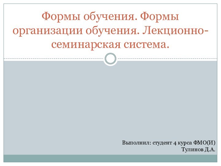 Формы обучения. Формы организации обучения. Лекционно-семинарская система.Выполнил: студент 4 курса ФМО(И)Тулинов Д.А.