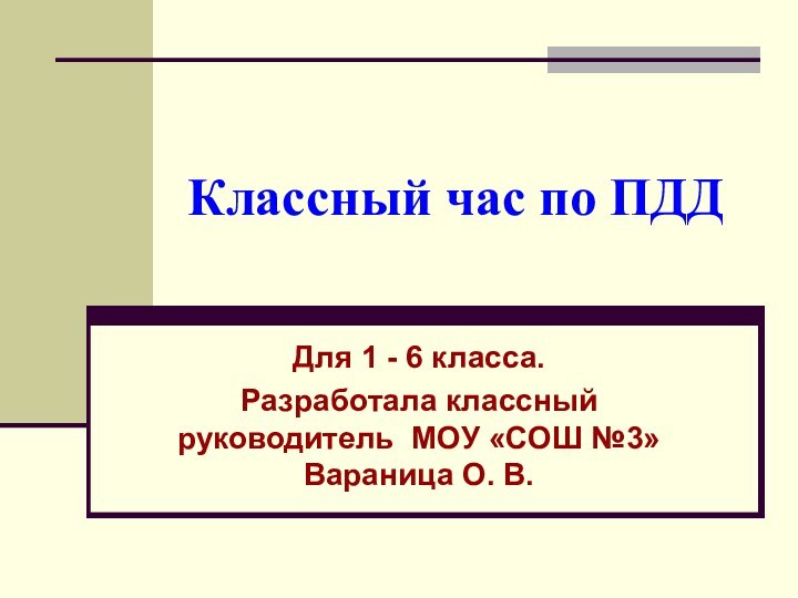 Классный час по ПДДДля 1 - 6 класса.Разработала классный руководитель МОУ «СОШ №3» Вараница О. В.