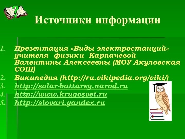 Источники информацииПрезентация «Виды электростанций» учителя физики Карпачевой Валентины Алексеевны (МОУ Акуловская СОШ)Википедия (http://ru.vikipedia.org/viki/)http://solar-battarey.narod.ruhttp://www.krugosvet.ruhttp://slovari.yandex.ru