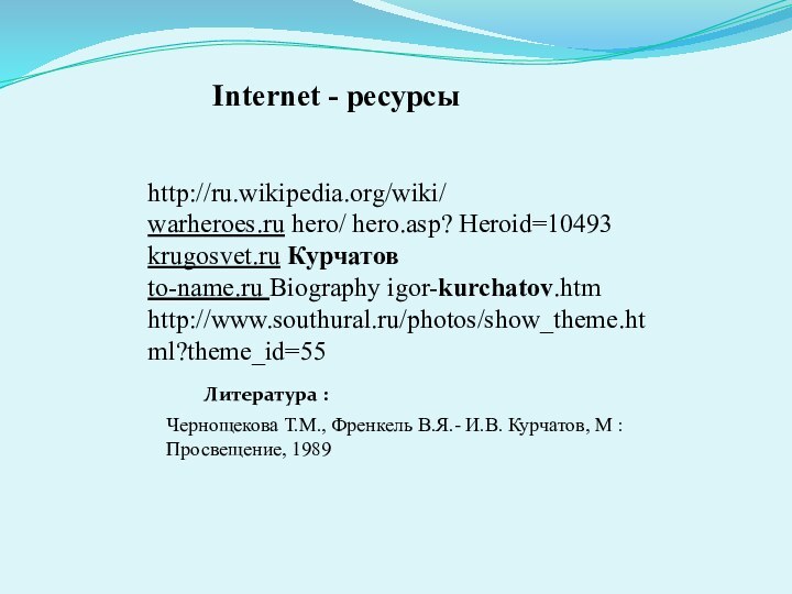 http://ru.wikipedia.org/wiki/warheroes.ru hero/ hero.asp? Heroid=10493krugosvet.ru Курчатовto-name.ru Biography igor-kurchatov.htmhttp://www.southural.ru/photos/show_theme.html?theme_id=55 Internet - ресурсыЧернощекова Т.М., Френкель