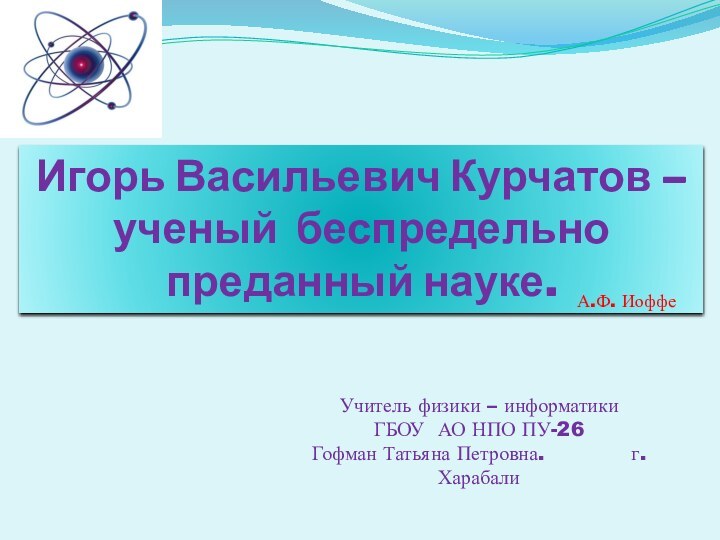 Игорь Васильевич Курчатов – ученый беспредельно преданный науке. Учитель физики – информатикиГБОУ