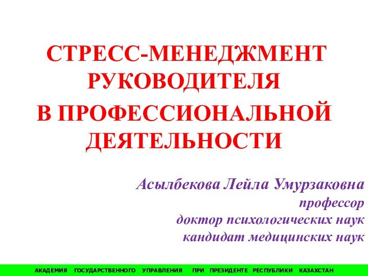 СТРЕСС-МЕНЕДЖМЕНТ РУКОВОДИТЕЛЯ В ПРОФЕССИОНАЛЬНОЙ ДЕЯТЕЛЬНОСТИАсылбекова Лейла Умурзаковнапрофессордоктор психологических науккандидат медицинских наукАКАДЕМИЯ