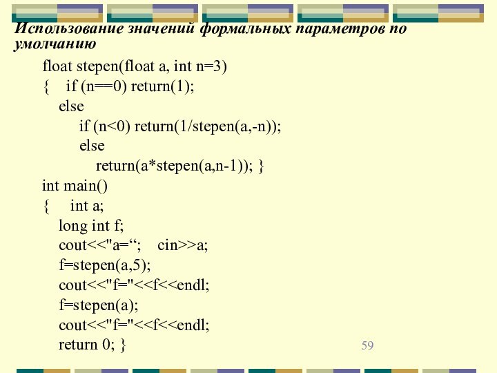 Использование значений формальных параметров по умолчаниюfloat stepen(float a, int n=3){    if (n==0) return(1);    else         if (n