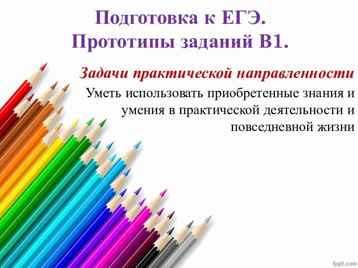 Подготовка к ЕГЭ. Прототипы заданий В1.Задачи практической направленности  Уметь использовать приобретенные